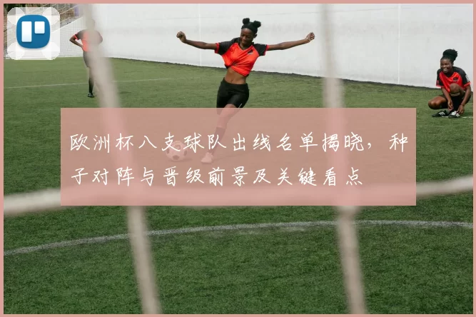 欧洲杯八支球队出线名单揭晓，种子对阵与晋级前景及关键看点