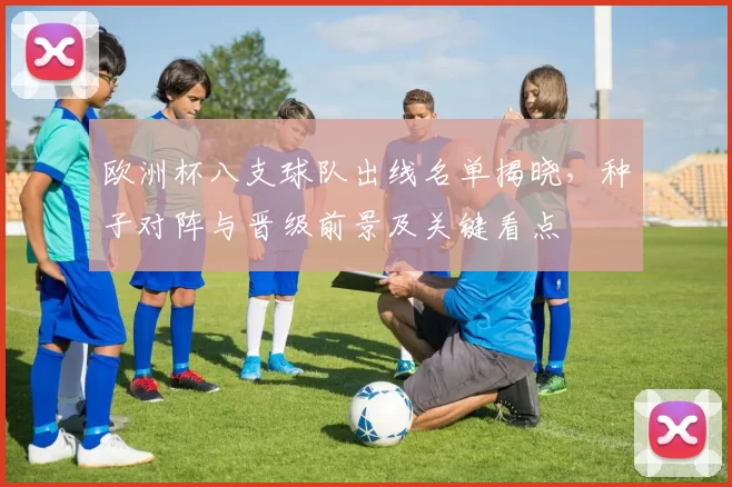 欧洲杯八支球队出线名单揭晓，种子对阵与晋级前景及关键看点