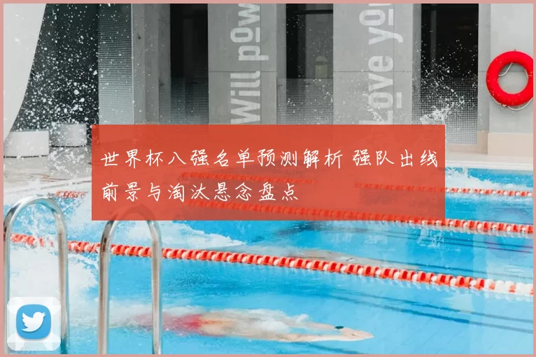 世界杯八强名单预测解析 强队出线前景与淘汰悬念盘点