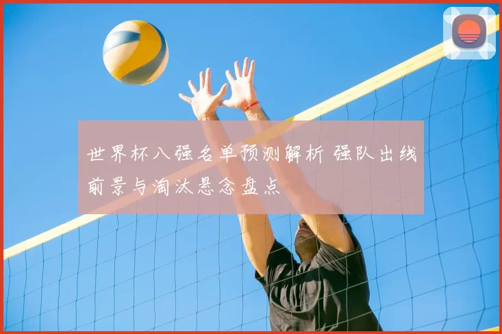 世界杯八强名单预测解析 强队出线前景与淘汰悬念盘点