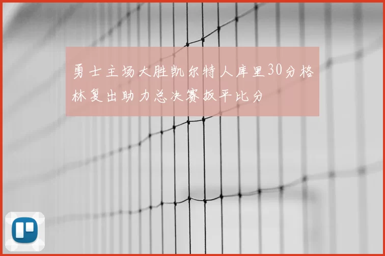 勇士主场大胜凯尔特人库里30分格林复出助力总决赛扳平比分