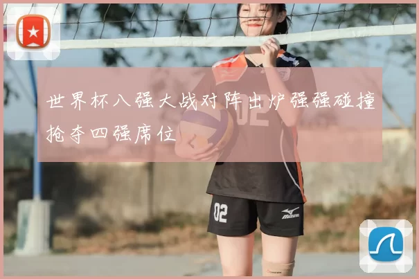 世界杯八强大战对阵出炉强强碰撞抢夺四强席位