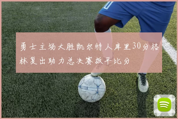 勇士主场大胜凯尔特人库里30分格林复出助力总决赛扳平比分