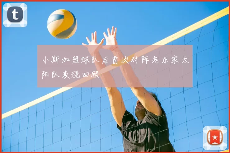 小斯加盟球队后首次对阵老东家太阳队表现回顾