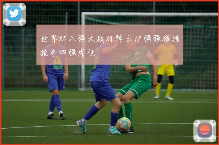 世界杯八强大战对阵出炉强强碰撞抢夺四强席位