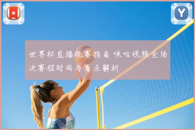 世界杯直播观赛指南 咪咕视频全场次赛程时间与看点解析